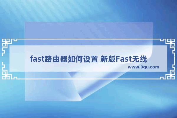 fast路由器如何设置 新版Fast无线路由器设置方法【介绍】