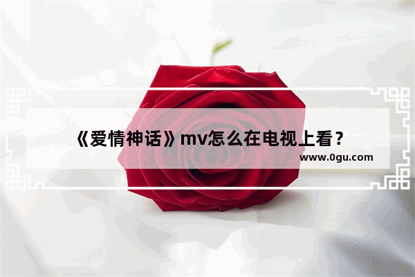 《爱情神话》mv怎么在电视上看？