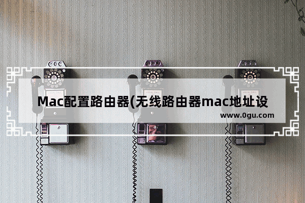 Mac配置路由器(无线路由器mac地址设置)