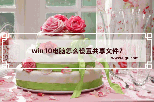 win10电脑怎么设置共享文件？