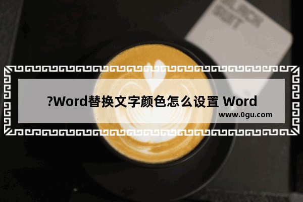 ?Word替换文字颜色怎么设置 Word文档中修改字体颜色的方法教程