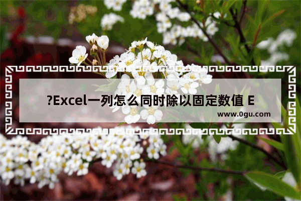 ?Excel一列怎么同时除以固定数值 Excel表格一组数据统一除以同一个数字的方法教程