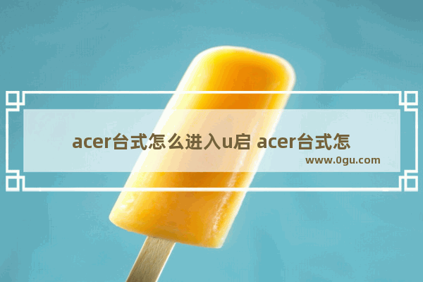 acer台式怎么进入u启 acer台式怎么开机