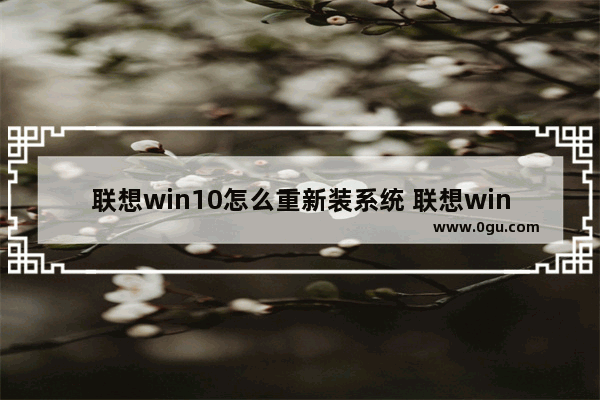 联想win10怎么重新装系统 联想win10怎么重新装系统