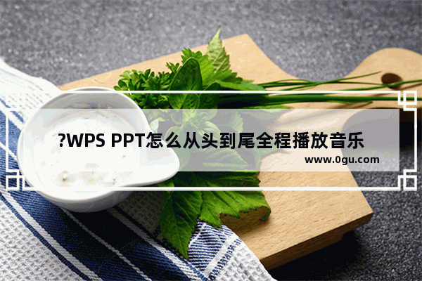 ?WPS PPT怎么从头到尾全程播放音乐 WPS PPT设置背景音乐不间断循环播放的方法教程