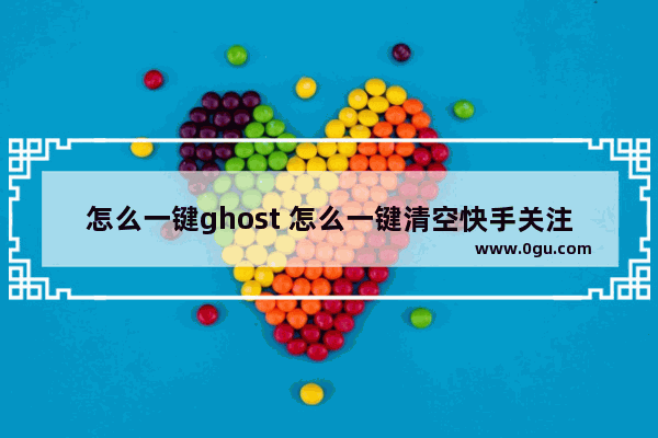 怎么一键ghost 怎么一键清空快手关注