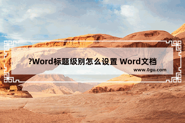 ?Word标题级别怎么设置 Word文档设置标题级别的方法教程