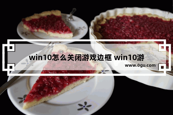 win10怎么关闭游戏边框 win10游戏取消窗口化