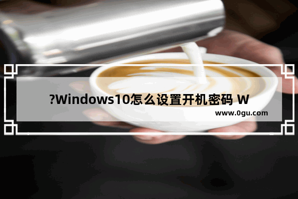 ?Windows10怎么设置开机密码 Win10系统设置电脑开机密码的方法教程