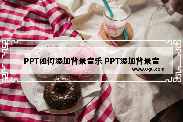 PPT如何添加背景音乐 PPT添加背景音乐的方法