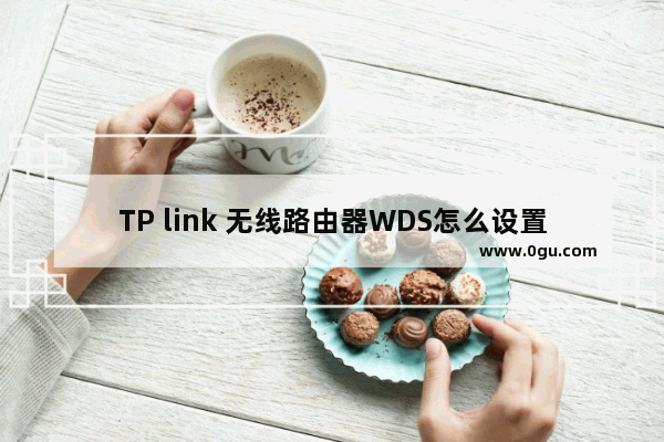 TP link 无线路由器WDS怎么设置【设置方法】