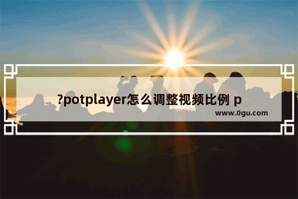 ?potplayer怎么调整视频比例 potplayer更改视频宽高比例的方法教程