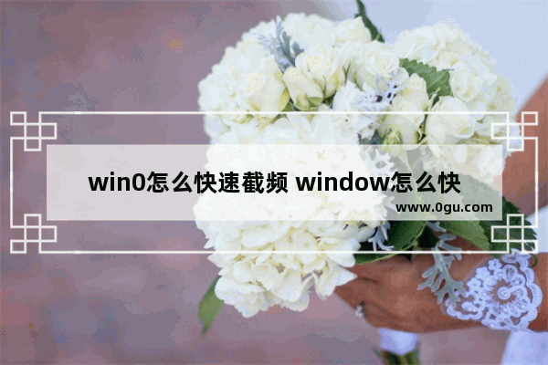 win0怎么快速截频 window怎么快速截屏