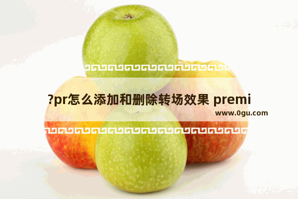 ?pr怎么添加和删除转场效果 premiere添加或删除过渡效果的方法教程