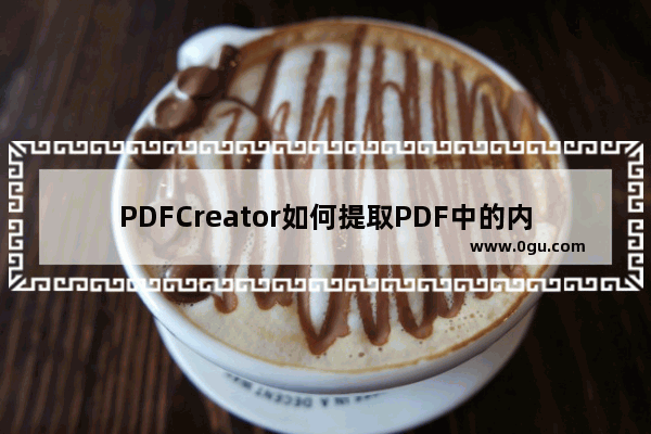 PDFCreator如何提取PDF中的内容 PDFCreator将PDF中的文字内容提取出来的方法