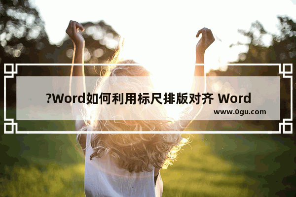 ?Word如何利用标尺排版对齐 Word文档使用标尺调整对齐的方法教程