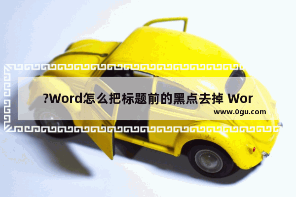 ?Word怎么把标题前的黑点去掉 Word文档删除标题前面的小黑方块的方法教程