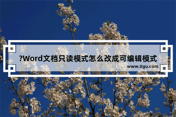 ?Word文档只读模式怎么改成可编辑模式 Word文档解除只读模式的方法教程