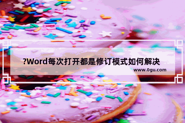 ?Word每次打开都是修订模式如何解决 Word文档解决每次打开都是修订模式的方法教程