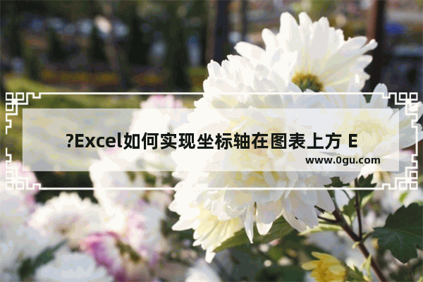 ?Excel如何实现坐标轴在图表上方 Excel表格把横坐标放在上方的方法教程