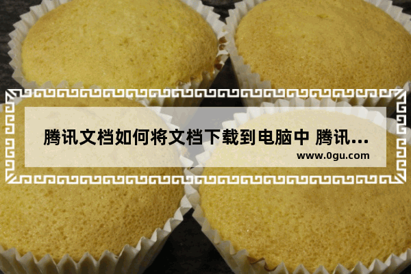 腾讯文档如何将文档下载到电脑中 腾讯文档将文档下载到电脑中的方法