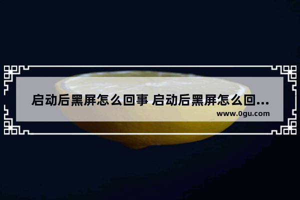 启动后黑屏怎么回事 启动后黑屏怎么回事儿