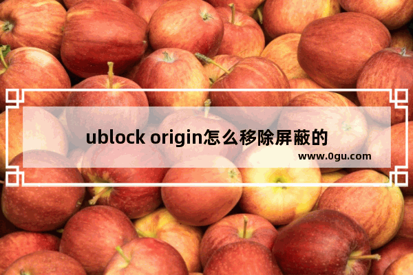 ublock origin怎么移除屏蔽的元素 ublock origin移除屏蔽的元素的方法