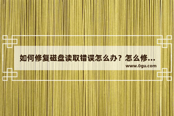 如何修复磁盘读取错误怎么办？怎么修复磁盘错误读取错误？