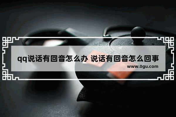 qq说话有回音怎么办 说话有回音怎么回事