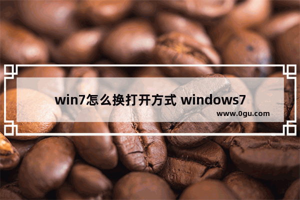 win7怎么换打开方式 windows7对打开的文件进行切换