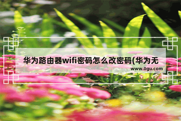 华为路由器wifi密码怎么改密码(华为无线路由器如何修改密码)