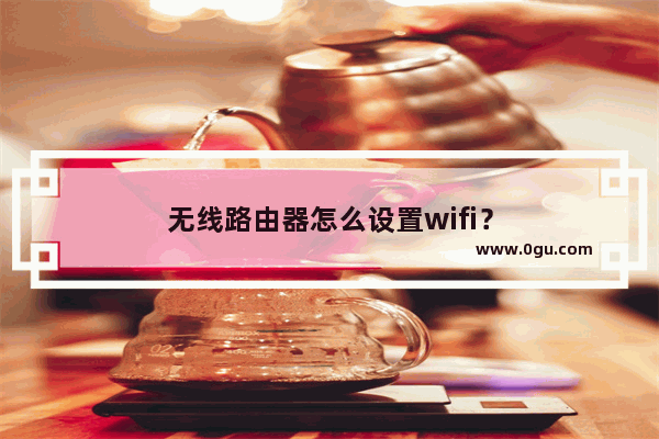 无线路由器怎么设置wifi？