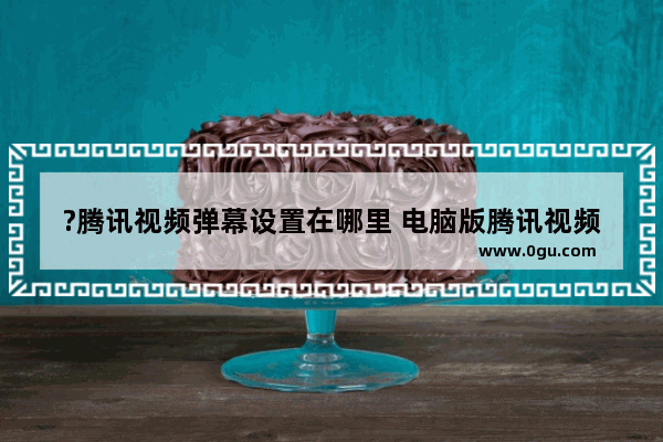 ?腾讯视频弹幕设置在哪里 电脑版腾讯视频开启弹幕并进行设置的方法教程