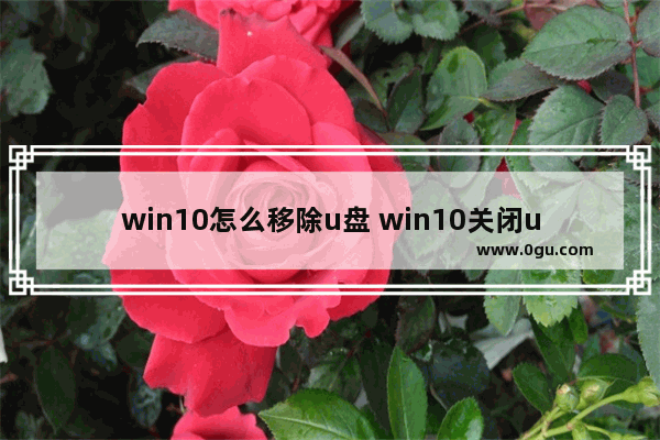 win10怎么移除u盘 win10关闭u盘