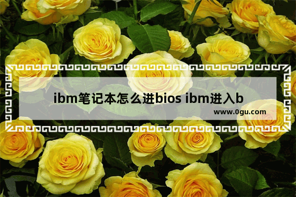 ibm笔记本怎么进bios ibm进入bios设置按哪个键