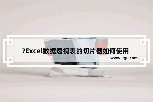 ?Excel数据透视表的切片器如何使用 Excel表格给数据透视表插入切片器的方法教程