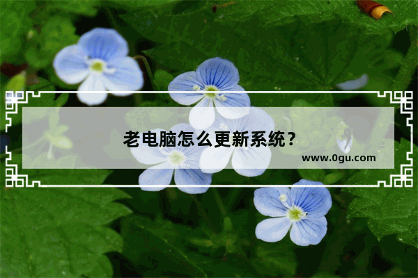 老电脑怎么更新系统？