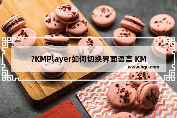 ?KMPlayer如何切换界面语言 KMPlayer切换操作界面语言的方法教程