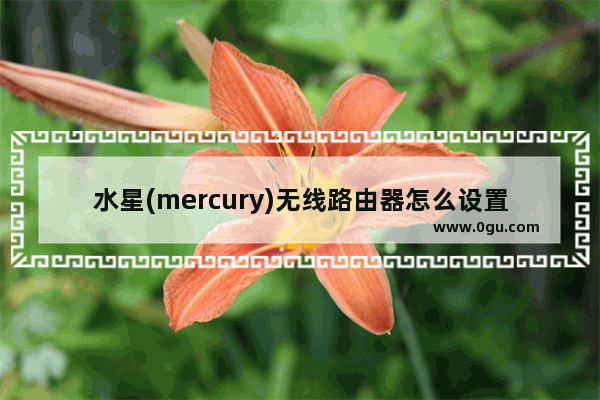 水星(mercury)无线路由器怎么设置？(如何设置水星无线路由器？)