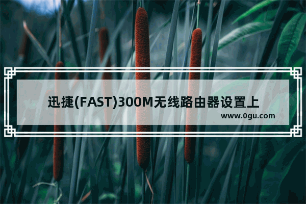 迅捷(FAST)300M无线路由器设置上网图文教程