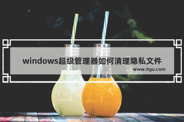 windows超级管理器如何清理隐私文件 windows超级管理器清理隐私文件的方法