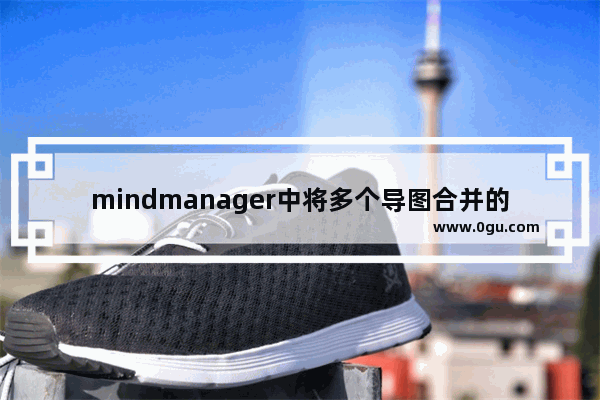 mindmanager中将多个导图合并的操作教程