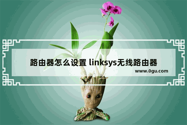 路由器怎么设置 linksys无线路由器设置【详细介绍】