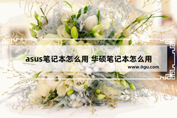 asus笔记本怎么用 华硕笔记本怎么用