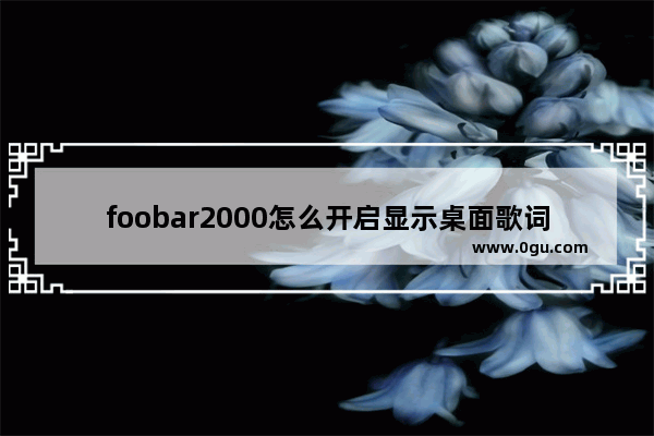 foobar2000怎么开启显示桌面歌词功能 foobar2000设置桌面歌词显示的方法