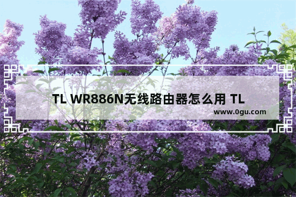 TL WR886N无线路由器怎么用 TL WR886N无线路由器设置方法