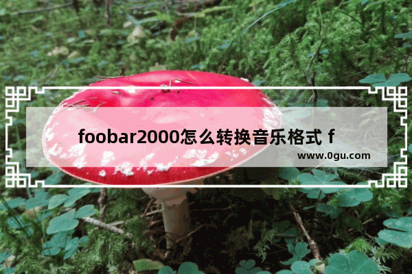 foobar2000怎么转换音乐格式 foobar2000转换音乐格式的方法