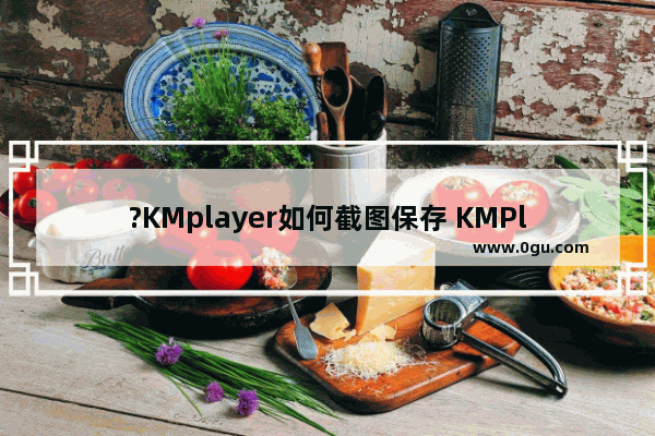 ?KMplayer如何截图保存 KMPlayer截屏保存的方法教程