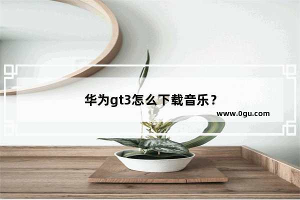 华为gt3怎么下载音乐？