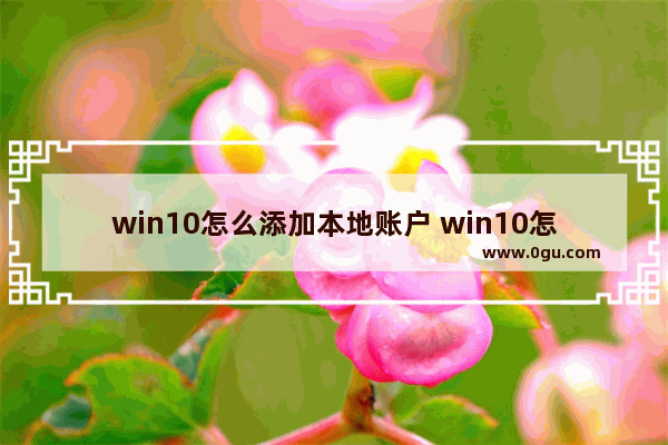 win10怎么添加本地账户 win10怎么添加本地账户登录